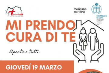 Mi prendo cura di te.
Aperto a tutti.
Giovedì 19 marzo ore 20:45
Incontro informativo su:
Il centro per disturbi cognitivi e demenze in Valle d'Aosta CDCD
La rete dei servizi per persone non autosufficienti e con demenza
I sostegni per i caregiver
Intervengono:
Dr. Franz De La Pierre, Medico Geriatra, responsabile del CDCD
Dott.ssa Laura Manzini, Medico Geriatra
Dott.ssa Erika Farinet, Psicologa
Dott.ssa Maria Luisa Traversa, Assistente Sociale
Salone polivalente di Hône
Via Emilio Chanoux, 89
