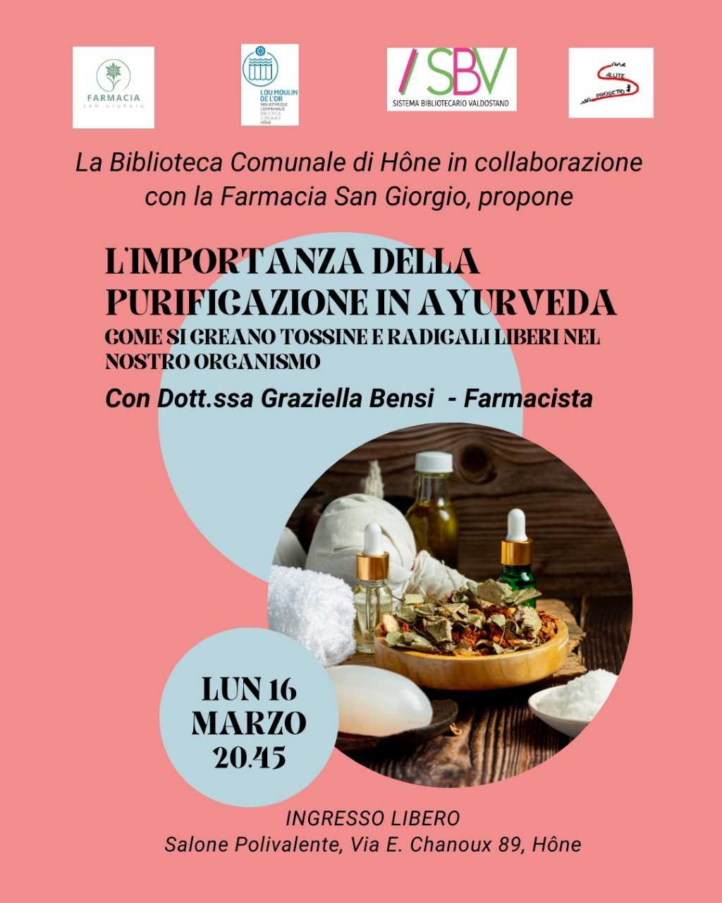 La biblioteca comunale di Hône in collaborazione con la Farmacia San Giorgio propone
L'importanza della purificazione in Ayurveda.
Come si creano tossine e radicali liberi nel nostro organismo
con la dott.ssa Graziella Bensi (farmacista)  
lun 16 marzo 20:45
Salone Polivalente, Via E. Chanoux, 89 Hône
L'ingresso è libero.
