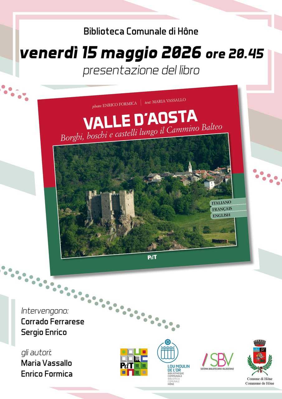 Biblioteca Comunale di Hône
Venerdì 15 maggio 2026 ore 20.45
presentazione del libro
Valle d'Aosta. Borghi, boschi e castelli lungo il Cammino Balteo.
Intervengono:
Corrado Ferrarese e Sergio Enrico.
Gli autori:
Maria Vassallo e Enrico Formica.
